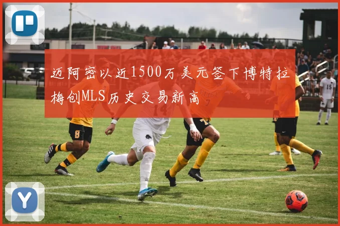 迈阿密以近1500万美元签下博特拉梅创MLS历史交易新高