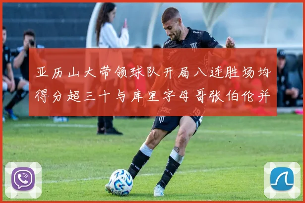 亚历山大带领球队开局八连胜场均得分超三十与库里字母哥张伯伦并肩争锋