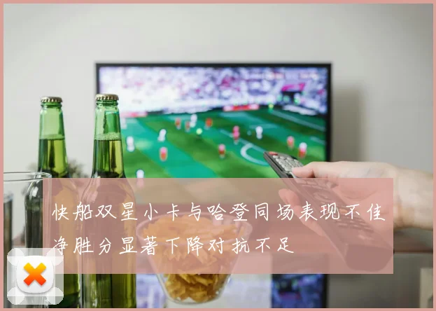 快船双星小卡与哈登同场表现不佳净胜分显著下降对抗不足