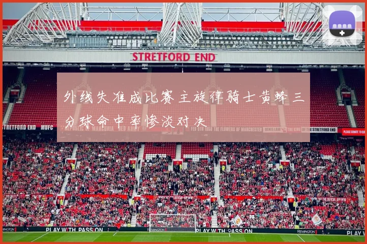 外线失准成比赛主旋律骑士黄蜂三分球命中率惨淡对决