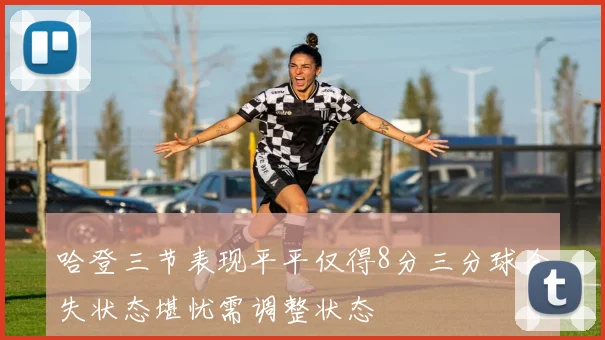 哈登三节表现平平仅得8分三分球全失状态堪忧需调整状态