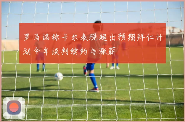 罗马诺称卡尔表现超出预期拜仁计划今年谈判续约与涨薪