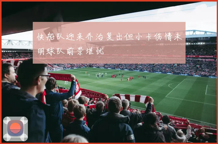 快船队迎来乔治复出但小卡伤情未明球队前景堪忧