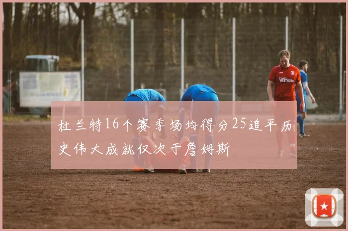 杜兰特16个赛季场均得分25追平历史伟大成就仅次于詹姆斯