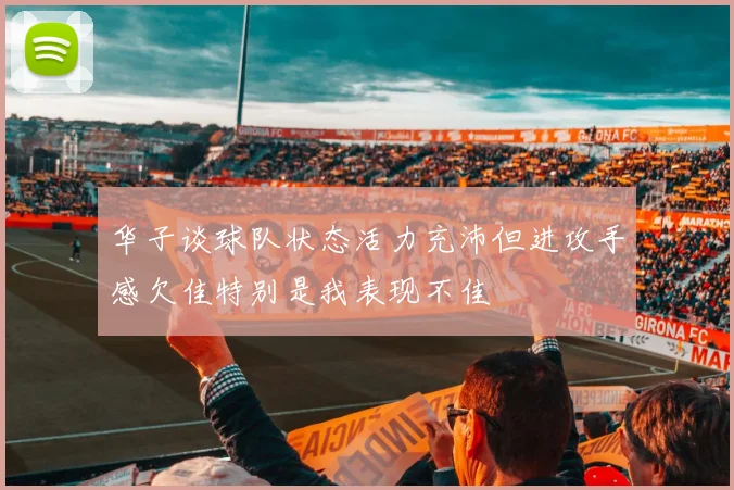 华子谈球队状态活力充沛但进攻手感欠佳特别是我表现不佳
