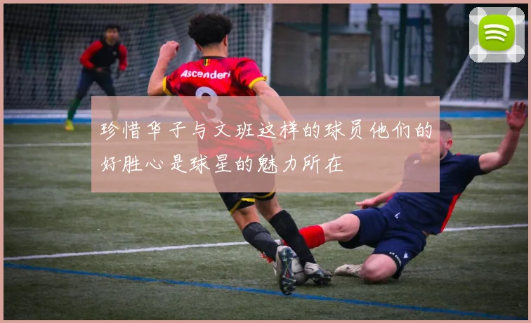 珍惜华子与文班这样的球员他们的好胜心是球星的魅力所在