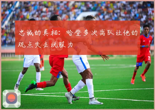 忠诚的真相：哈登多次离队让他的观点失去说服力