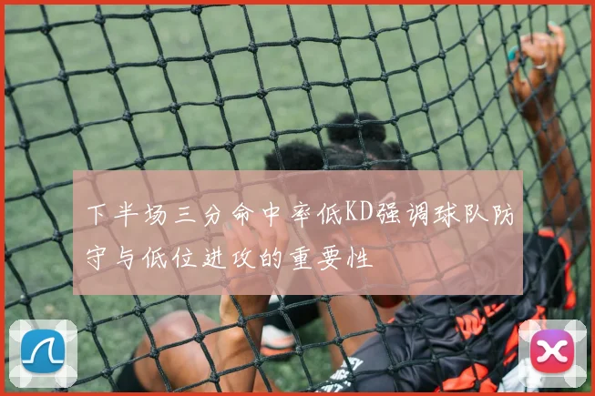 下半场三分命中率低KD强调球队防守与低位进攻的重要性