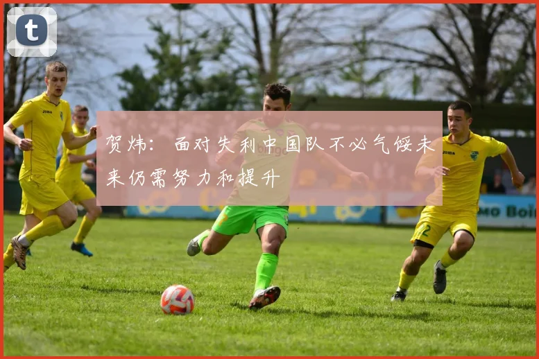 贺炜：面对失利中国队不必气馁未来仍需努力和提升
