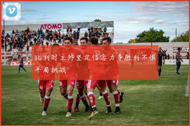 比利时主帅坚定信念力争胜利不惧平局挑战